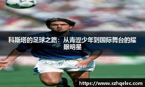 星空xk体育科斯塔的足球之路：从青涩少年到国际舞台的耀眼明星